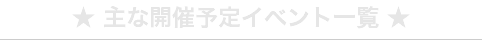 ★ 主な開催予定イベント一覧 ★